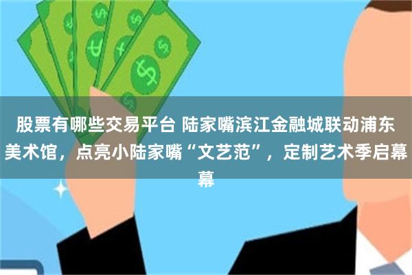 股票有哪些交易平台 陆家嘴滨江金融城联动浦东美术馆,点亮小陆家嘴“文艺范”,定制艺术季启幕