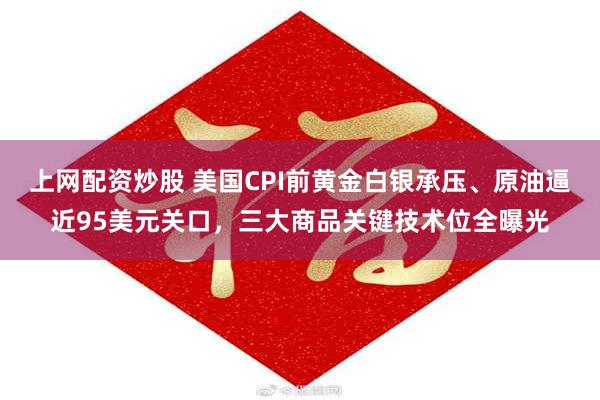 上网配资炒股 美国CPI前黄金白银承压、原油逼近95美元关口，三大商品关键技术位全曝光