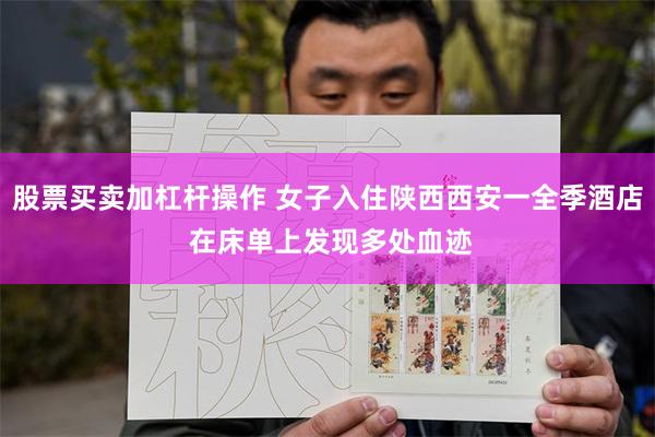 股票买卖加杠杆操作 女子入住陕西西安一全季酒店 在床单上发现多处血迹