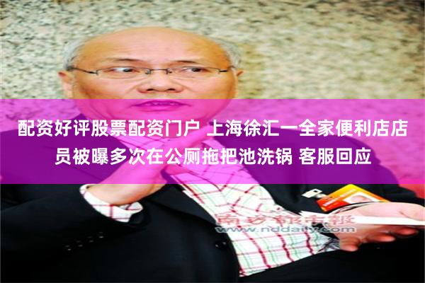 配资好评股票配资门户 上海徐汇一全家便利店店员被曝多次在公厕拖把池洗锅 客服回应