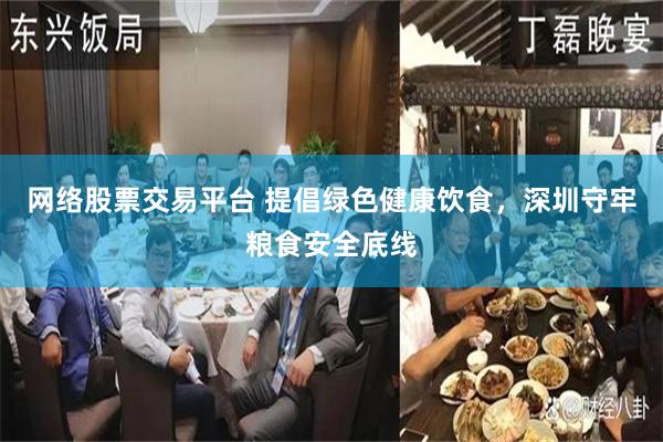网络股票交易平台 提倡绿色健康饮食，深圳守牢粮食安全底线