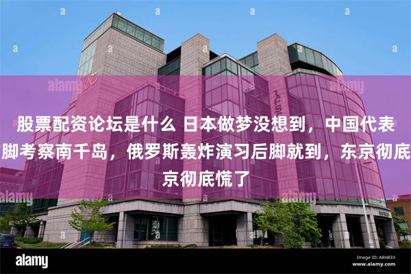 股票配资论坛是什么 日本做梦没想到，中国代表团前脚考察南千岛，俄罗斯轰炸演习后脚就到，东京彻底慌了