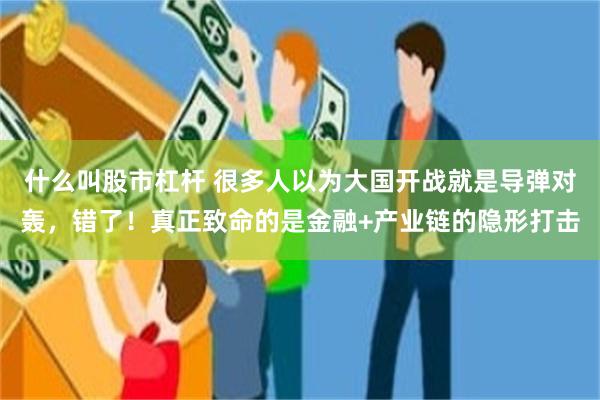 什么叫股市杠杆 很多人以为大国开战就是导弹对轰，错了！真正致命的是金融+产业链的隐形打击